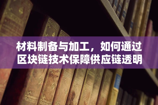 材料制备与加工，如何通过区块链技术保障供应链透明度？