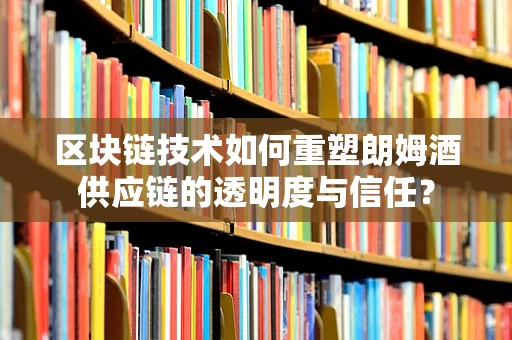 区块链技术如何重塑朗姆酒供应链的透明度与信任？