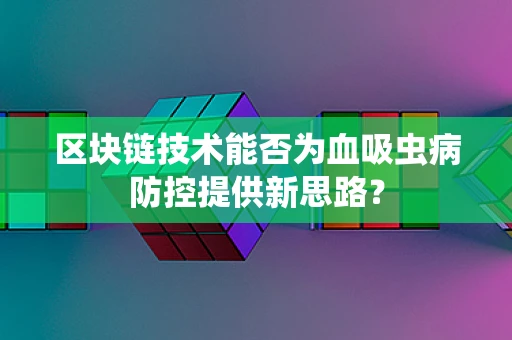 区块链技术能否为血吸虫病防控提供新思路？