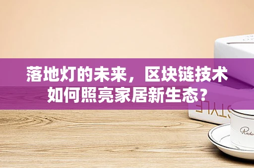落地灯的未来，区块链技术如何照亮家居新生态？