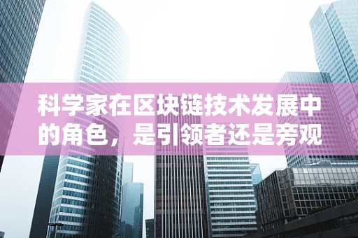 科学家在区块链技术发展中的角色，是引领者还是旁观者？