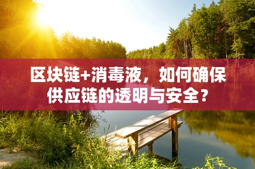 区块链+消毒液，如何确保供应链的透明与安全？