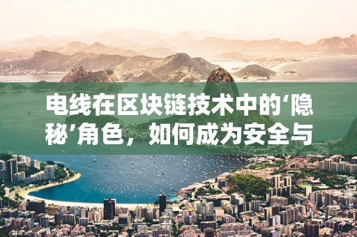 电线在区块链技术中的‘隐秘’角色，如何成为安全与效率的桥梁？