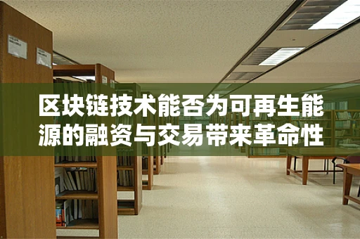 区块链技术能否为可再生能源的融资与交易带来革命性变革？