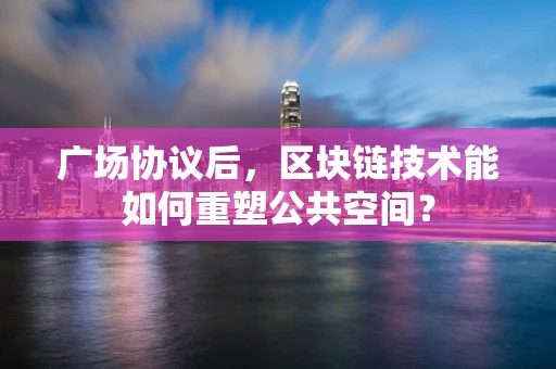 广场协议后，区块链技术能如何重塑公共空间？