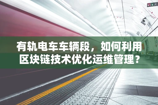 有轨电车车辆段，如何利用区块链技术优化运维管理？