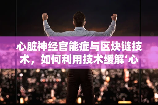 心脏神经官能症与区块链技术，如何利用技术缓解‘心’的数字压力？