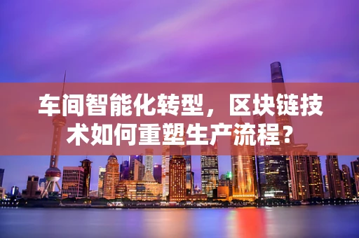 车间智能化转型，区块链技术如何重塑生产流程？
