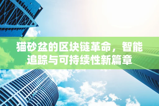 猫砂盆的区块链革命，智能追踪与可持续性新篇章