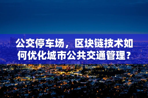 公交停车场，区块链技术如何优化城市公共交通管理？