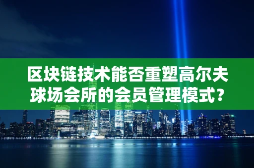 区块链技术能否重塑高尔夫球场会所的会员管理模式？