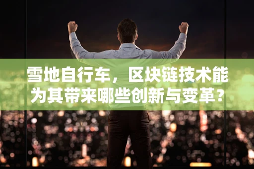 雪地自行车，区块链技术能为其带来哪些创新与变革？