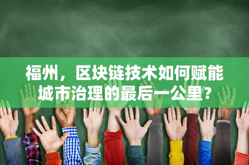 福州，区块链技术如何赋能城市治理的最后一公里？