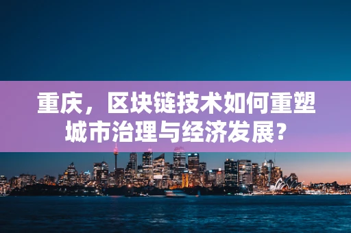 重庆，区块链技术如何重塑城市治理与经济发展？