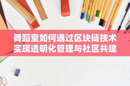 舞蹈室如何通过区块链技术实现透明化管理与社区共建？