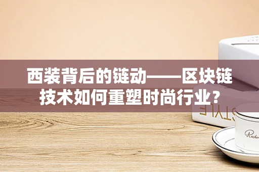 西装背后的链动——区块链技术如何重塑时尚行业？