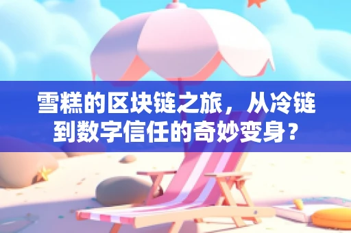 雪糕的区块链之旅，从冷链到数字信任的奇妙变身？