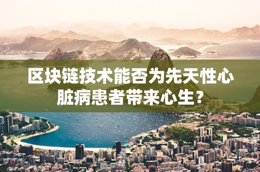 区块链技术能否为先天性心脏病患者带来心生？