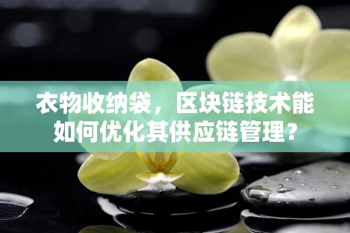 衣物收纳袋，区块链技术能如何优化其供应链管理？