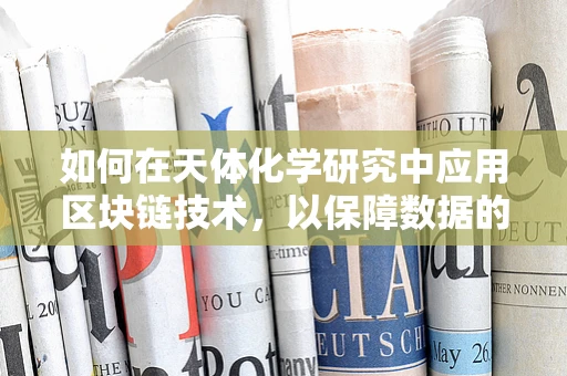 如何在天体化学研究中应用区块链技术，以保障数据的真实性和透明性？