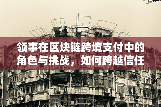 领事在区块链跨境支付中的角色与挑战，如何跨越信任的鸿沟？