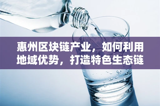 惠州区块链产业，如何利用地域优势，打造特色生态链？