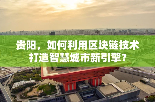 贵阳，如何利用区块链技术打造智慧城市新引擎？