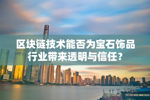 区块链技术能否为宝石饰品行业带来透明与信任？