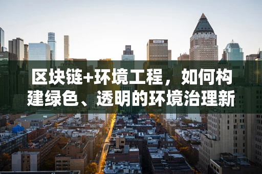 区块链+环境工程，如何构建绿色、透明的环境治理新模式？