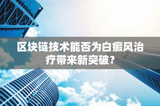 区块链技术能否为白癜风治疗带来新突破？