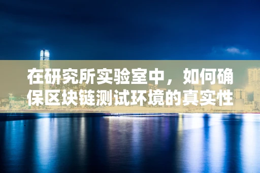 在研究所实验室中，如何确保区块链测试环境的真实性与安全性？