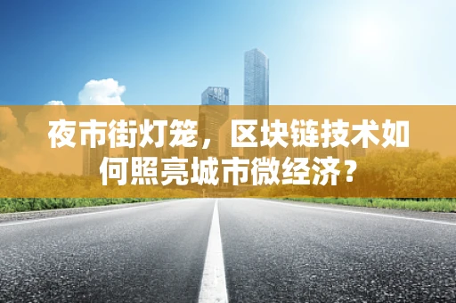 夜市街灯笼，区块链技术如何照亮城市微经济？