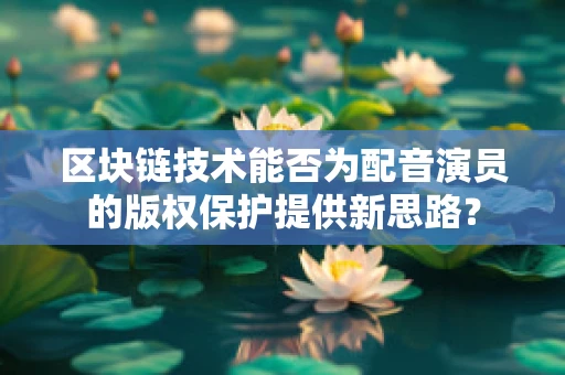 区块链技术能否为配音演员的版权保护提供新思路？