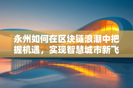 永州如何在区块链浪潮中把握机遇，实现智慧城市新飞跃？