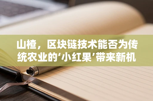 山楂，区块链技术能否为传统农业的‘小红果’带来新机遇？