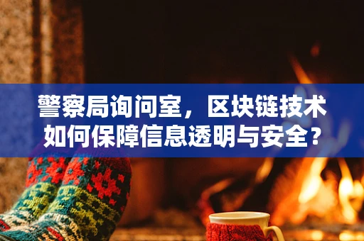 警察局询问室，区块链技术如何保障信息透明与安全？