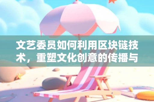 文艺委员如何利用区块链技术，重塑文化创意的传播与价值？