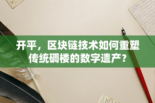 开平，区块链技术如何重塑传统碉楼的数字遗产？