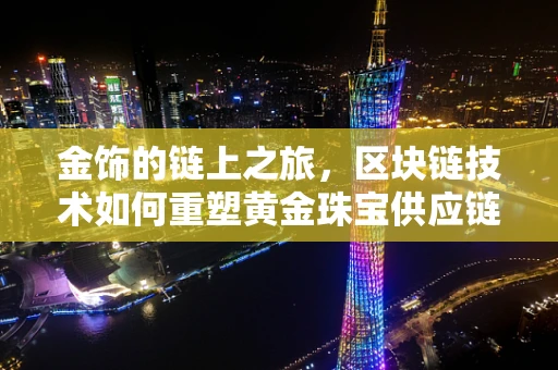 金饰的链上之旅，区块链技术如何重塑黄金珠宝供应链？