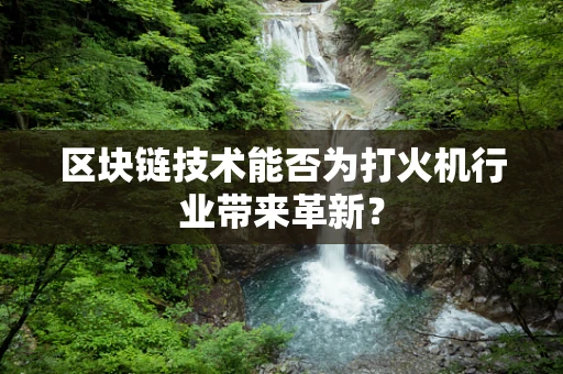 区块链技术能否为打火机行业带来革新？