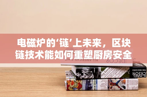 电磁炉的‘链’上未来，区块链技术能如何重塑厨房安全与效率？