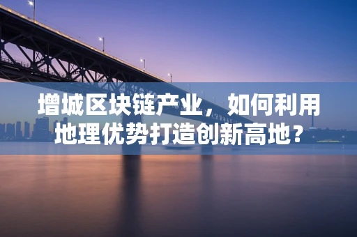 增城区块链产业，如何利用地理优势打造创新高地？