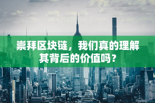 崇拜区块链，我们真的理解其背后的价值吗？