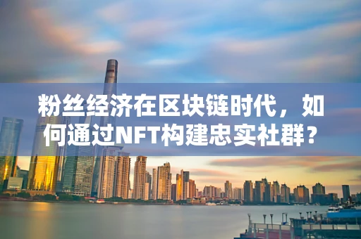 粉丝经济在区块链时代，如何通过NFT构建忠实社群？