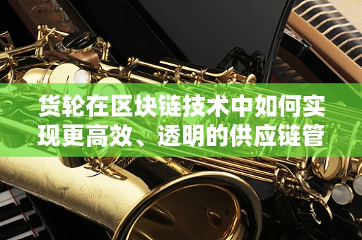 货轮在区块链技术中如何实现更高效、透明的供应链管理？