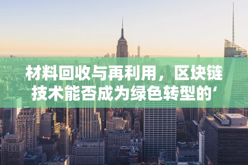 材料回收与再利用，区块链技术能否成为绿色转型的‘催化剂’？