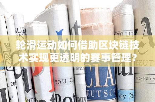 轮滑运动如何借助区块链技术实现更透明的赛事管理？
