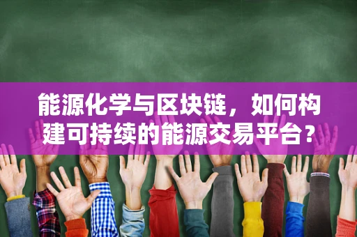 能源化学与区块链，如何构建可持续的能源交易平台？