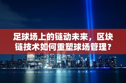 足球场上的链动未来，区块链技术如何重塑球场管理？