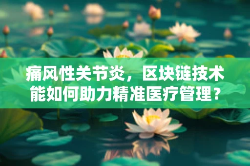 痛风性关节炎，区块链技术能如何助力精准医疗管理？